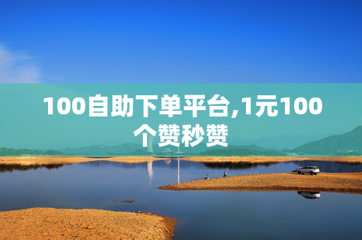 100自助下单平台,1元100个赞秒赞