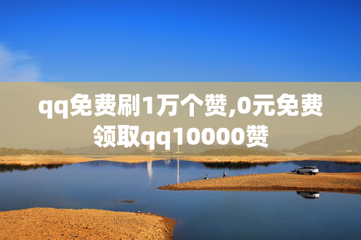 qq免费刷1万个赞,0元免费领取qq10000赞