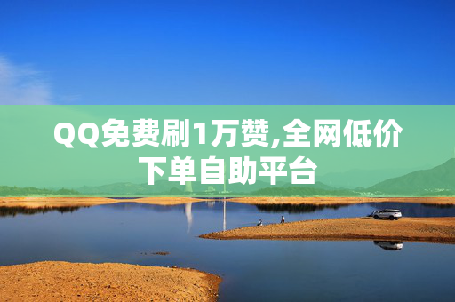 QQ免费刷1万赞,全网低价下单自助平台