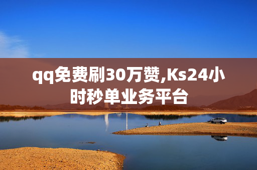 qq免费刷30万赞,Ks24小时秒单业务平台