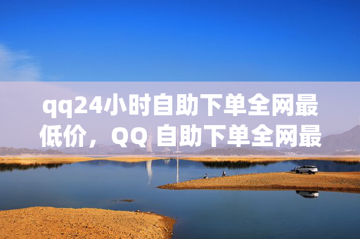 qq24小时自助下单全网最低价，QQ 自助下单全网最低价 24 小时不间断