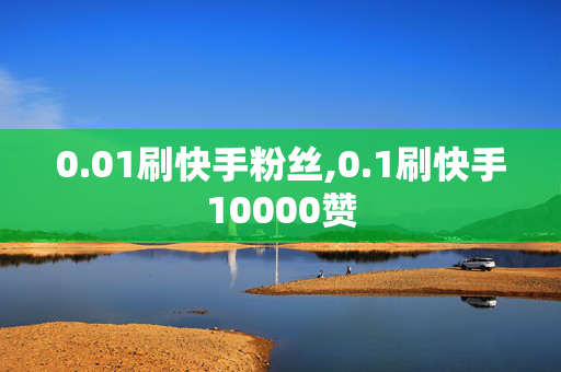 0.01刷快手粉丝,0.1刷快手10000赞