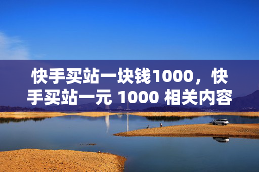 快手买站一块钱1000，快手买站一元 1000 相关内容。