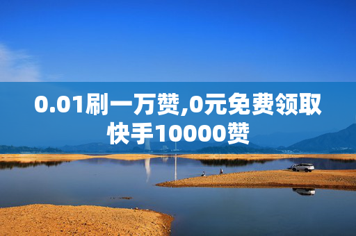 0.01刷一万赞,0元免费领取快手10000赞