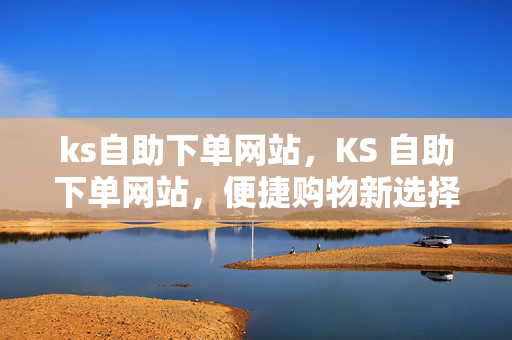 ks自助下单网站，KS 自助下单网站，便捷购物新选择