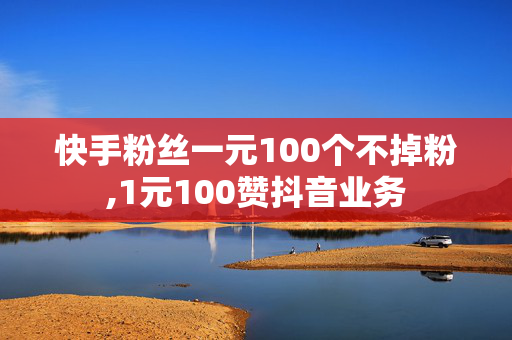 快手粉丝一元100个不掉粉,1元100赞抖音业务