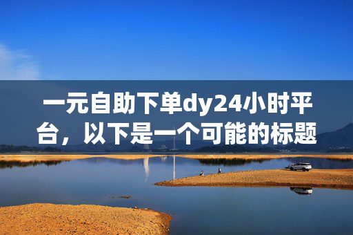 一元自助下单dy24小时平台，以下是一个可能的标题，一元自助下单 dy24 小时平台，便捷又实惠！