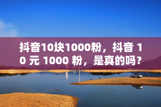 抖音10块1000粉，抖音 10 元 1000 粉，是真的吗？