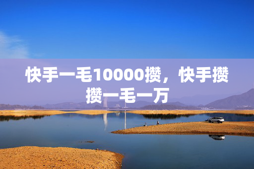 快手一毛10000攒，快手攒攒一毛一万