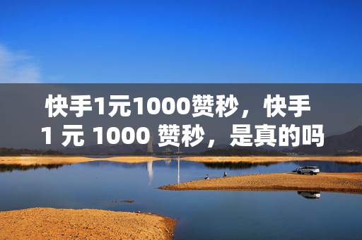 快手1元1000赞秒，快手 1 元 1000 赞秒，是真的吗？