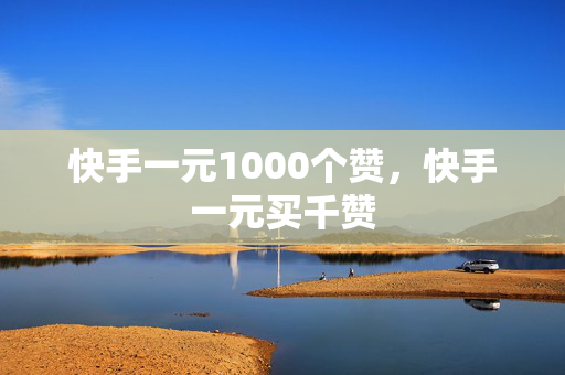 快手一元1000个赞，快手一元买千赞