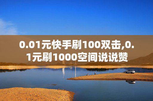 0.01元快手刷100双击,0.1元刷1000空间说说赞