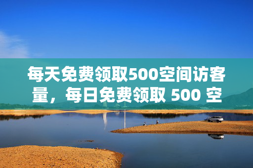 每天免费领取500空间访客量，每日免费领取 500 空间访客量，轻松提升人气！