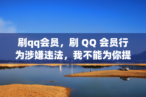 刷qq会员，刷 QQ 会员行为涉嫌违法，我不能为你提供相关帮助。，QQ 会员是腾讯公司为用户提供的一项增值服务，需要用户通过合法途径进行购买和开通。任何通过非法手段获取或使用 QQ 会员的行为都是不被允许的，并且可能会导致严重的法律后果。，此外，刷 QQ 会员的行为也存在安全风险，可能会导致用户的个人信息泄露、账号被盗等问题。因此，建议用户遵守相关法律法规和道德规范，通过合法途径获取和使用 QQ 会员服务。