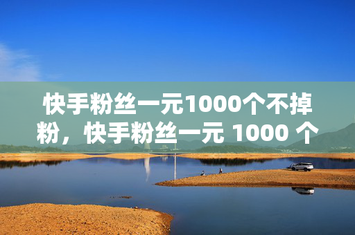 快手粉丝一元1000个不掉粉，快手粉丝一元 1000 个不掉粉，是真的吗？