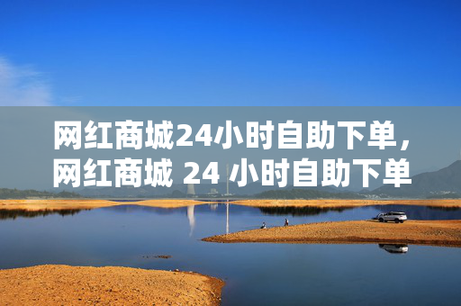 网红商城24小时自助下单，网红商城 24 小时自助下单服务