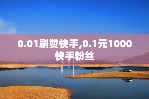 0.01刷赞快手,0.1元1000快手粉丝