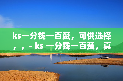 ks一分钱一百赞，可供选择，，- ks 一分钱一百赞，真的假的？