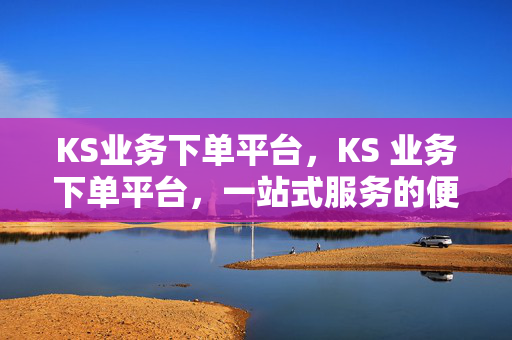 KS业务下单平台，KS 业务下单平台，一站式服务的便捷之选