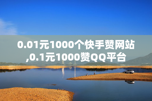 0.01元1000个快手赞网站,0.1元1000赞QQ平台