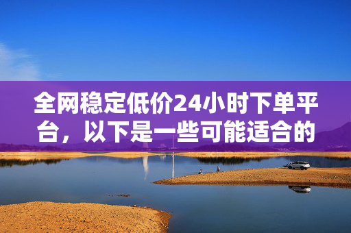 全网稳定低价24小时下单平台，以下是一些可能适合的标题，，全网低价 24 小时稳定下单平台，直接点明平台的特点，即全网稳定、低价，且 24 小时可下单。