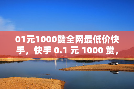 01元1000赞全网最低价快手，快手 0.1 元 1000 赞，全网最低价！