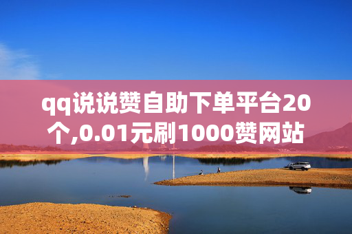 qq说说赞自助下单平台20个,0.01元刷1000赞网站