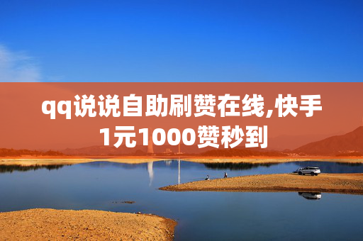 qq说说自助刷赞在线,快手1元1000赞秒到