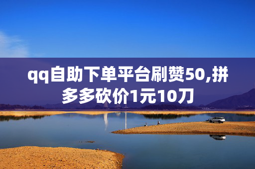 qq自助下单平台刷赞50,拼多多砍价1元10刀