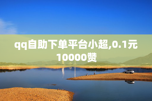 qq自助下单平台小超,0.1元10000赞