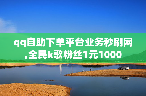 qq自助下单平台业务秒刷网,全民k歌粉丝1元1000