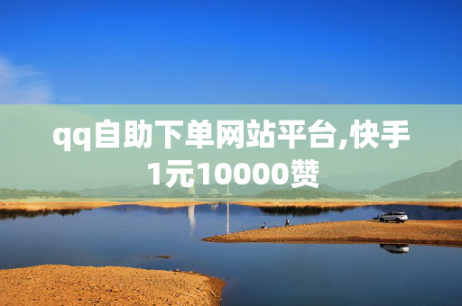 qq自助下单网站平台,快手1元10000赞