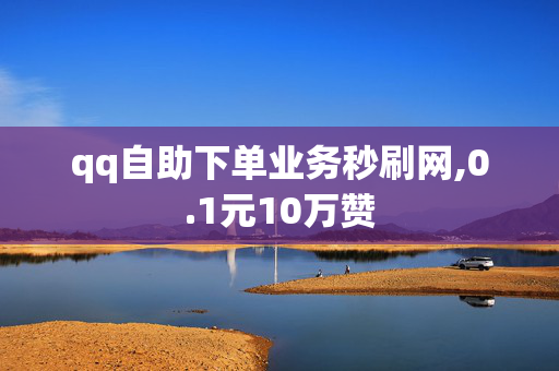 qq自助下单业务秒刷网,0.1元10万赞