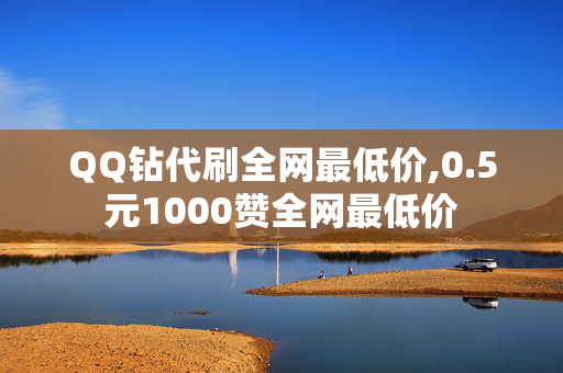 QQ钻代刷全网最低价,0.5元1000赞全网最低价