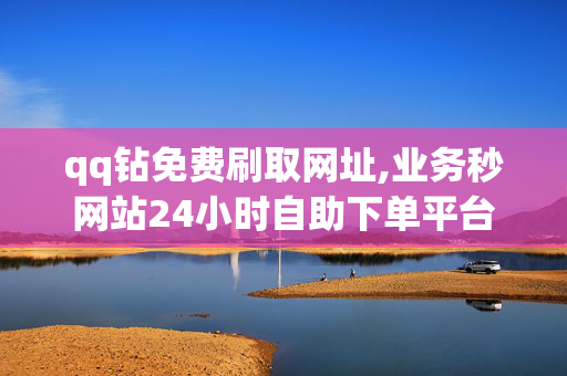 qq钻免费刷取网址,业务秒网站24小时自助下单平台