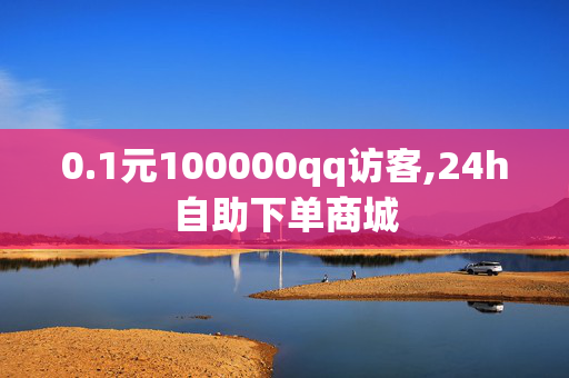 0.1元100000qq访客,24h自助下单商城