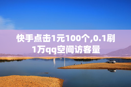 快手点击1元100个,0.1刷1万qq空间访客量