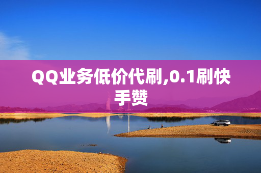 QQ业务低价代刷,0.1刷快手赞