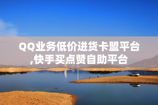 QQ业务低价进货卡盟平台,快手买点赞自助平台