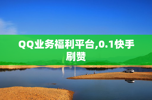 QQ业务福利平台,0.1快手刷赞