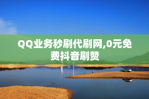 QQ业务秒刷代刷网,0元免费抖音刷赞