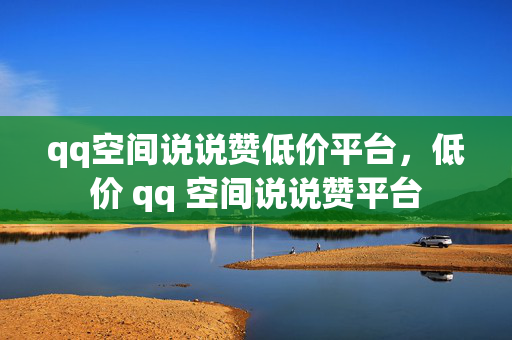 qq空间说说赞低价平台，低价 qq 空间说说赞平台