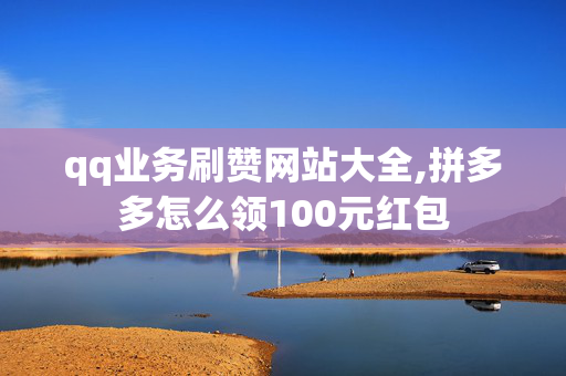 qq业务刷赞网站大全,拼多多怎么领100元红包