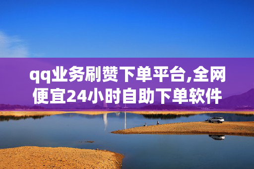 qq业务刷赞下单平台,全网便宜24小时自助下单软件