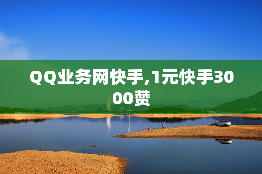 QQ业务网快手,1元快手3000赞