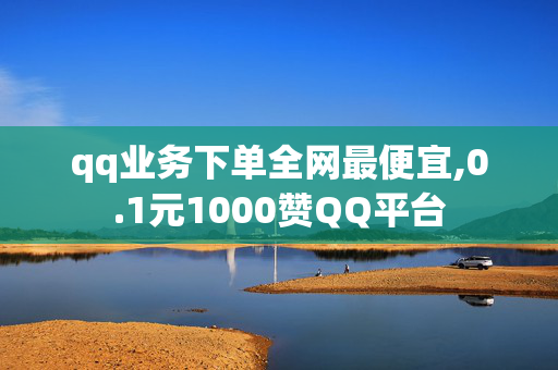 qq业务下单全网最便宜,0.1元1000赞QQ平台