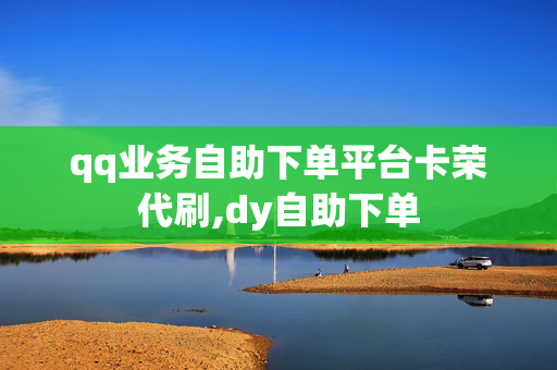 qq业务自助下单平台卡荣代刷,dy自助下单