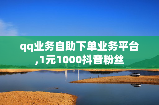 qq业务自助下单业务平台,1元1000抖音粉丝