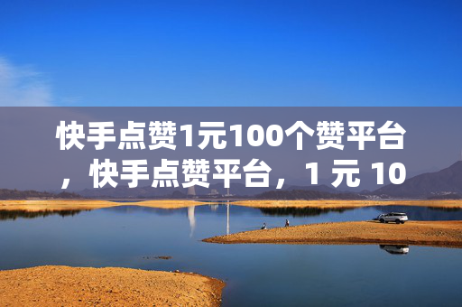 快手点赞1元100个赞平台，快手点赞平台，1 元 100 赞