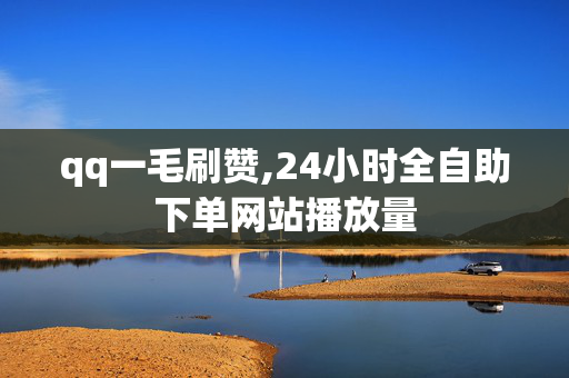 qq一毛刷赞,24小时全自助下单网站播放量